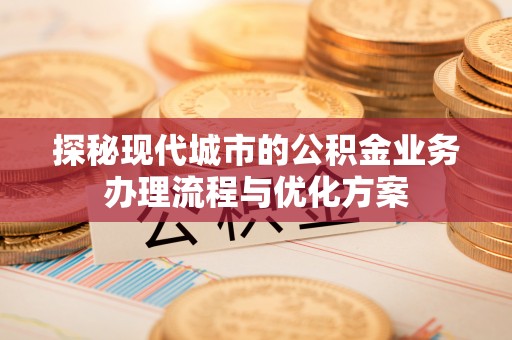 两江新区探秘现代城市的公积金业务办理流程与优化方案