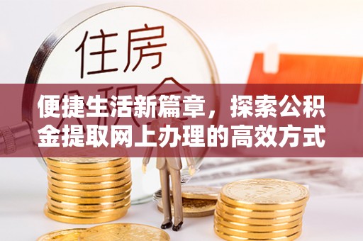 两江新区便捷生活新篇章，探索公积金提取网上办理的高效方式