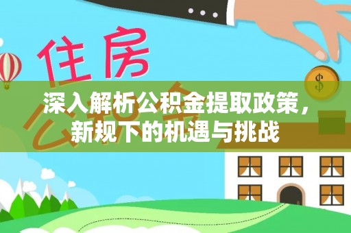 两江新区深入解析公积金提取政策，新规下的机遇与挑战