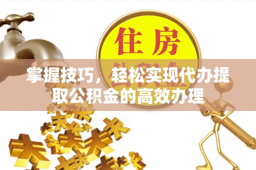 两江新区掌握技巧，轻松实现代办提取公积金的高效办理