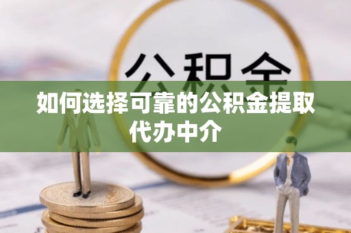 两江新区如何选择可靠的公积金提取代办中介