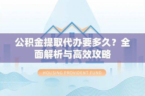 两江新区公积金提取代办要多久？全面解析与高效攻略