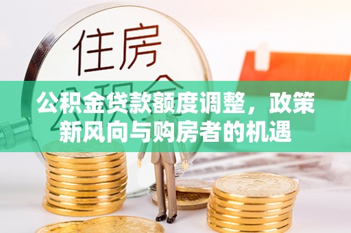 两江新区公积金贷款额度调整，政策新风向与购房者的机遇