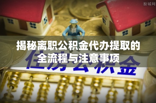 两江新区揭秘离职公积金代办提取的全流程与注意事项