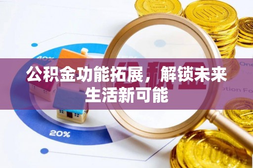两江新区公积金功能拓展，解锁未来生活新可能