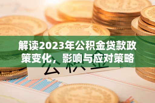 两江新区解读2023年公积金贷款政策变化，影响与应对策略