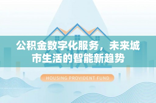 两江新区公积金数字化服务，未来城市生活的智能新趋势