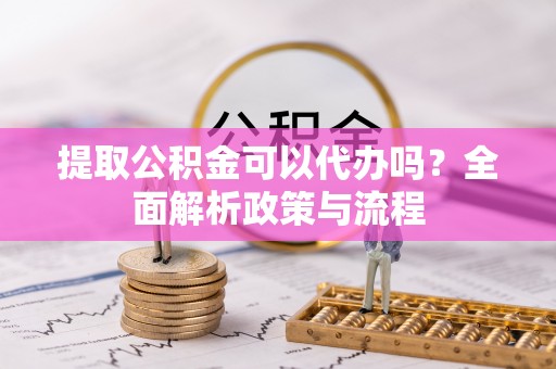 两江新区提取公积金可以代办吗？全面解析政策与流程