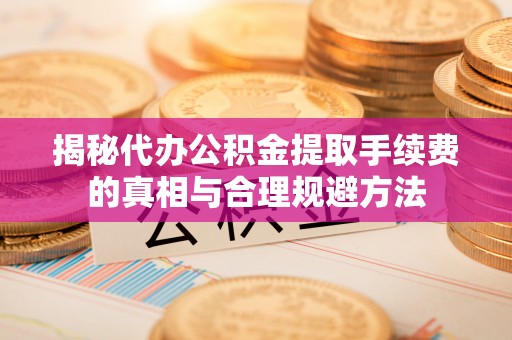 两江新区揭秘代办公积金提取手续费的真相与合理规避方法