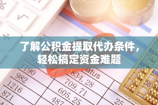 两江新区了解公积金提取代办条件，轻松搞定资金难题