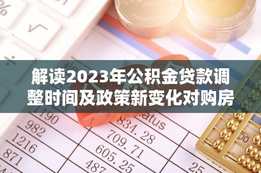 两江新区解读2023年公积金贷款调整时间及政策新变化对购房的影响