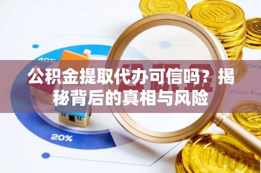 两江新区公积金提取代办可信吗？揭秘背后的真相与风险