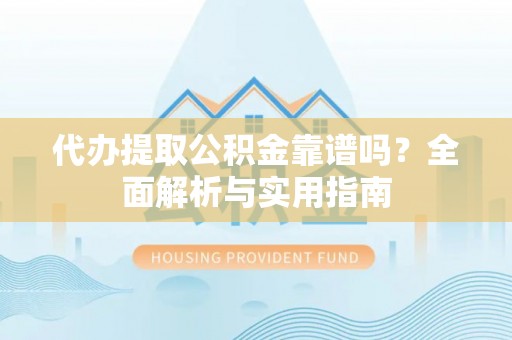 两江新区代办提取公积金靠谱吗？全面解析与实用指南