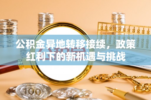 两江新区公积金异地转移接续，政策红利下的新机遇与挑战
