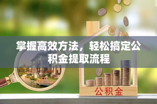 两江新区掌握高效方法，轻松搞定公积金提取流程