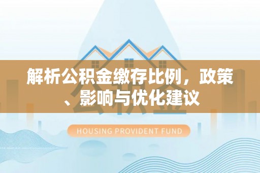 两江新区解析公积金缴存比例，政策、影响与优化建议