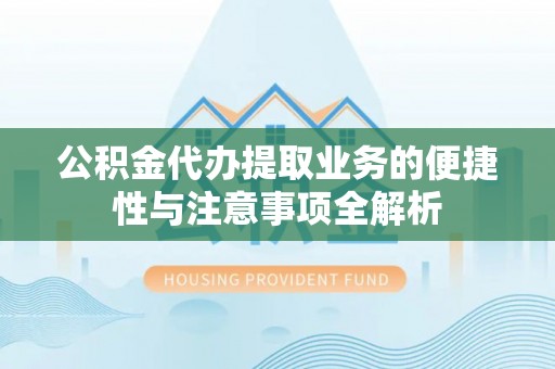 两江新区公积金代办提取业务的便捷性与注意事项全解析