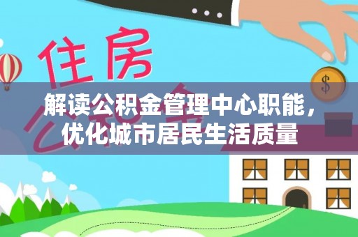两江新区解读公积金管理中心职能，优化城市居民生活质量