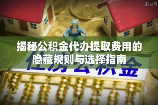 两江新区揭秘公积金代办提取费用的隐藏规则与选择指南