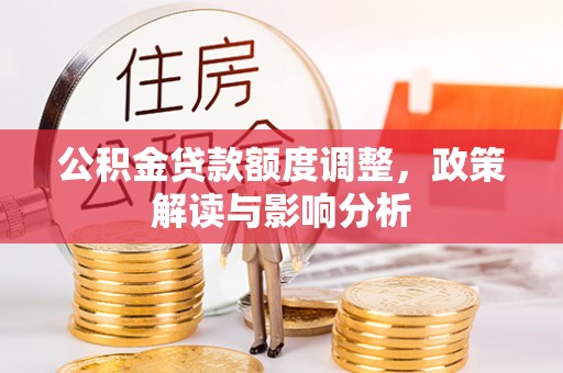 两江新区公积金贷款额度调整，政策解读与影响分析