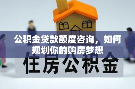 两江新区公积金贷款额度咨询，如何规划你的购房梦想