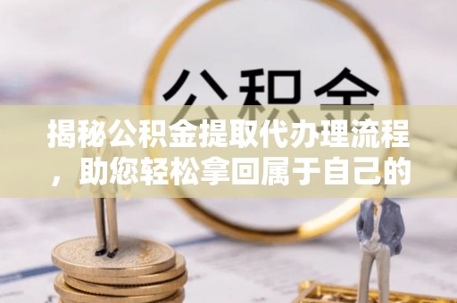 两江新区揭秘公积金提取代办理流程，助您轻松拿回属于自己的钱