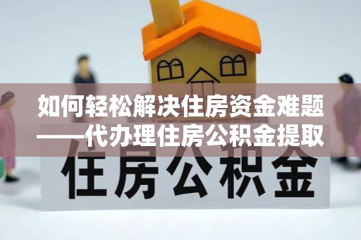 两江新区如何轻松解决住房资金难题——代办理住房公积金提取服务详解