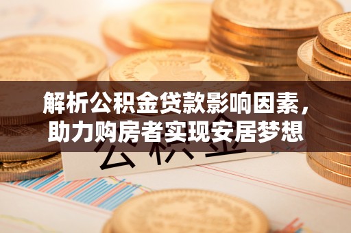 两江新区解析公积金贷款影响因素，助力购房者实现安居梦想