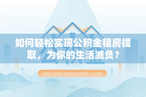 两江新区如何轻松实现公积金租房提取，为你的生活减负？