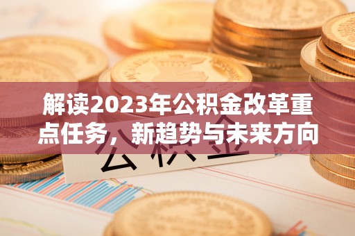 两江新区解读2023年公积金改革重点任务，新趋势与未来方向