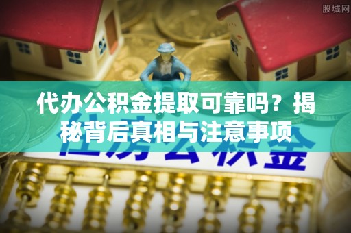 两江新区代办公积金提取可靠吗？揭秘背后真相与注意事项