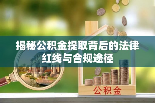 两江新区揭秘公积金提取背后的法律红线与合规途径