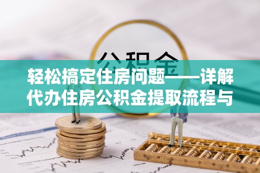 两江新区轻松搞定住房问题——详解代办住房公积金提取流程与技巧