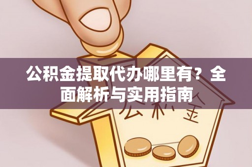 两江新区公积金提取代办哪里有？全面解析与实用指南