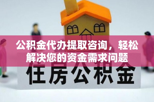 两江新区公积金代办提取咨询，轻松解决您的资金需求问题