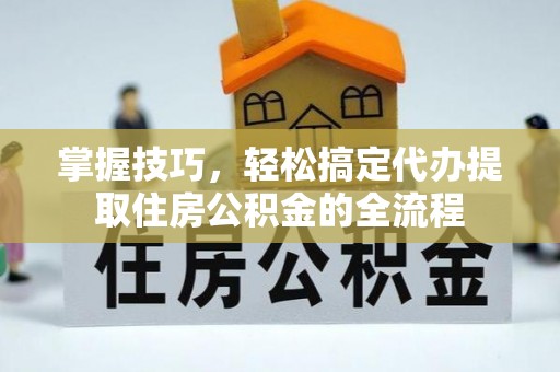 两江新区掌握技巧，轻松搞定代办提取住房公积金的全流程