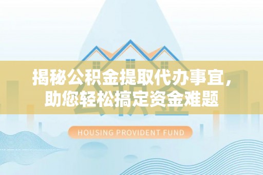 两江新区揭秘公积金提取代办事宜，助您轻松搞定资金难题