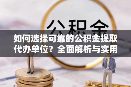 两江新区如何选择可靠的公积金提取代办单位？全面解析与实用建议
