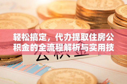 两江新区轻松搞定，代办提取住房公积金的全流程解析与实用技巧