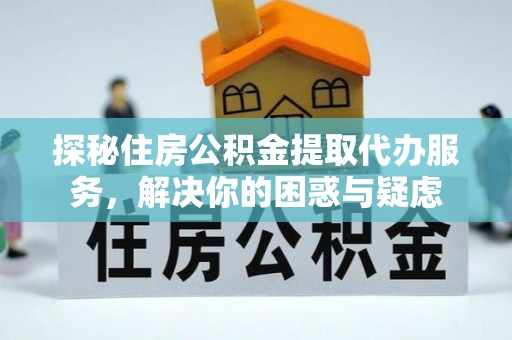 两江新区探秘住房公积金提取代办服务，解决你的困惑与疑虑