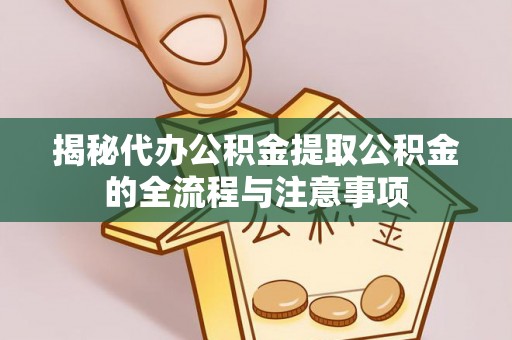 两江新区揭秘代办公积金提取公积金的全流程与注意事项