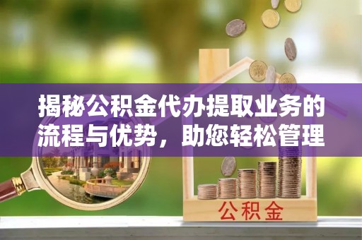 两江新区揭秘公积金代办提取业务的流程与优势，助您轻松管理财务