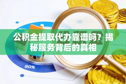 两江新区公积金提取代办靠谱吗？揭秘服务背后的真相