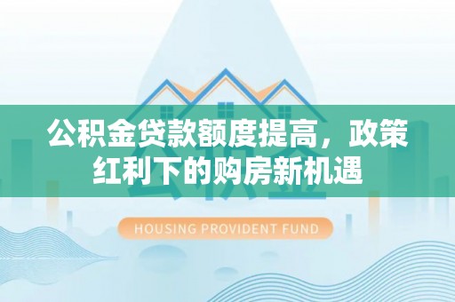 两江新区公积金贷款额度提高，政策红利下的购房新机遇