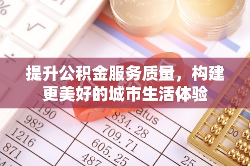 两江新区提升公积金服务质量，构建更美好的城市生活体验