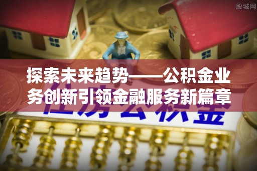 两江新区探索未来趋势——公积金业务创新引领金融服务新篇章