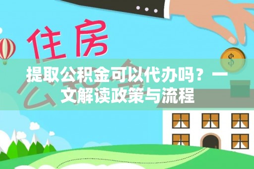 两江新区提取公积金可以代办吗？一文解读政策与流程