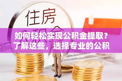 两江新区如何轻松实现公积金提取？了解这些，选择专业的公积金提取代办服务