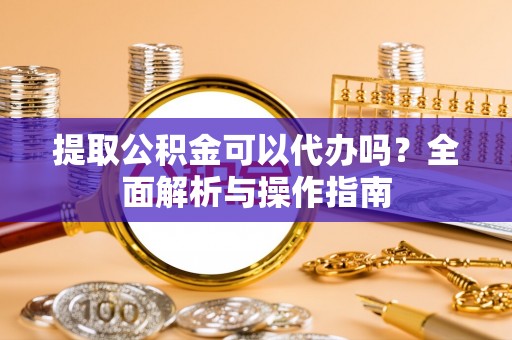 两江新区提取公积金可以代办吗？全面解析与操作指南