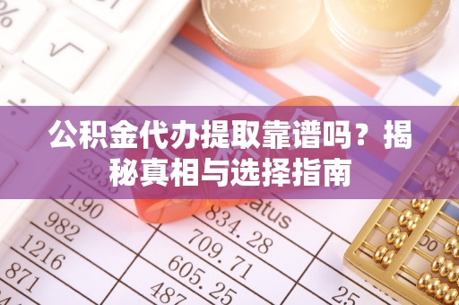 两江新区公积金代办提取靠谱吗？揭秘真相与选择指南